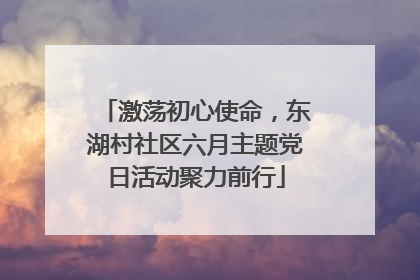 激荡初心使命，东湖村社区六月主题党日活动聚力前行