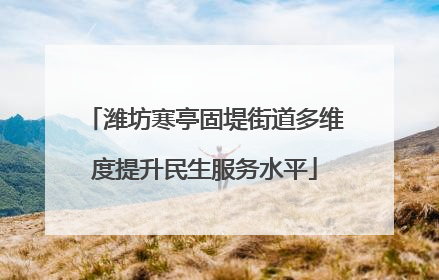 潍坊寒亭固堤街道多维度提升民生服务水平