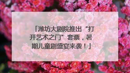 潍坊大剧院推出“打开艺术之门”套票，暑期儿童剧盛宴来袭！