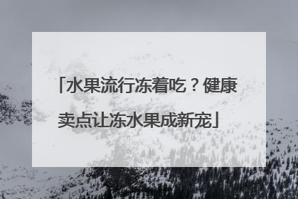 水果流行冻着吃？健康卖点让冻水果成新宠