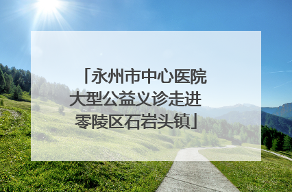 永州市中心医院大型公益义诊走进零陵区石岩头镇
