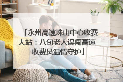 永州高速珠山中心收费大站：八旬老人误闯高速 收费员温情守护