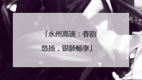 永州高速：春韵悠扬，银龄畅享