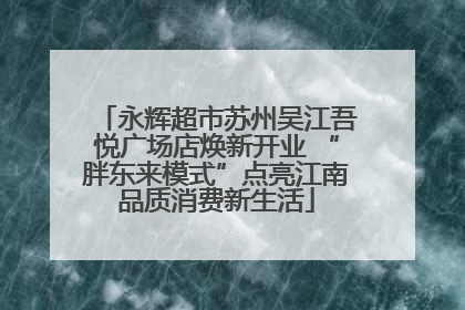 永辉超市苏州吴江吾悦广场店焕新开业 “胖东来模式”点亮江南品质消费新生活