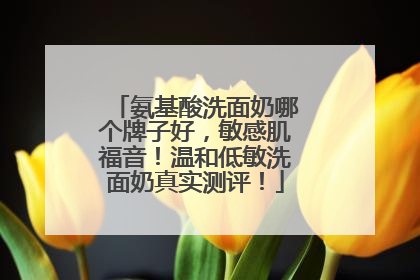 氨基酸洗面奶哪个牌子好，敏感肌福音！温和低敏洗面奶真实测评！