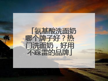 氨基酸洗面奶哪个牌子好？热门洗面奶，好用不踩雷的品牌