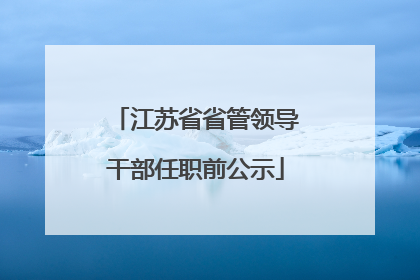 江苏省省管领导干部任职前公示