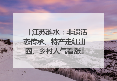 江苏涟水：非遗活态传承、特产走红出圈、乡村人气看涨