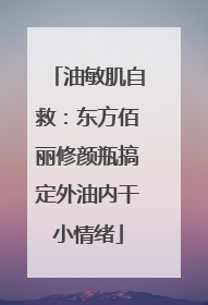 油敏肌自救：东方佰丽修颜瓶搞定外油内干小情绪