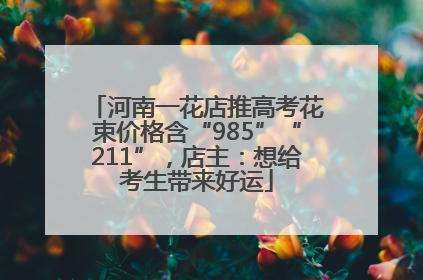 河南一花店推高考花束价格含“985”“211”，店主：想给考生带来好运