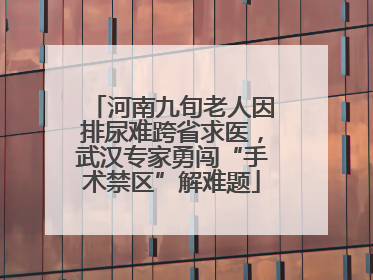 河南九旬老人因排尿难跨省求医，武汉专家勇闯“手术禁区”解难题