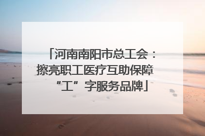 河南南阳市总工会：擦亮职工医疗互助保障“工”字服务品牌