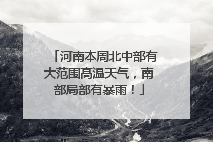 河南本周北中部有大范围高温天气，南部局部有暴雨！