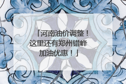 河南油价调整！这里还有郑州错峰加油优惠！