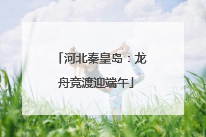 河北秦皇岛：龙舟竞渡迎端午