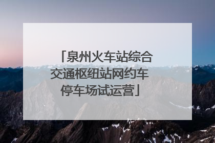 泉州火车站综合交通枢纽站网约车停车场试运营