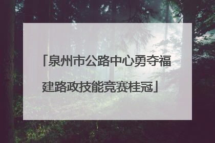 泉州市公路中心勇夺福建路政技能竞赛桂冠