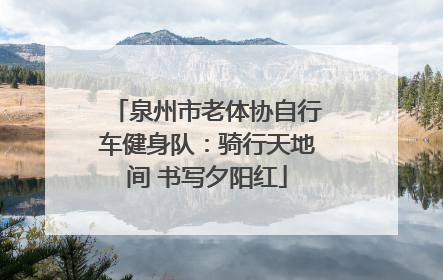 泉州市老体协自行车健身队：骑行天地间 书写夕阳红