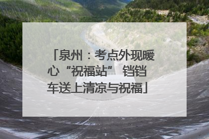 泉州：考点外现暖心“祝福站” 铛铛车送上清凉与祝福