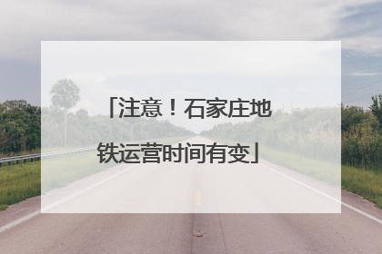 注意！石家庄地铁运营时间有变