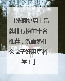 洗面奶男士品牌排行榜前十名推荐，洗面奶什么牌子好用更科学！