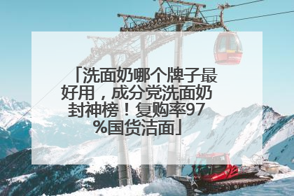 洗面奶哪个牌子最好用，成分党洗面奶封神榜！复购率97%国货洁面