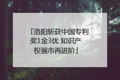 洛阳斩获中国专利奖1金3优 知识产权强市再进阶