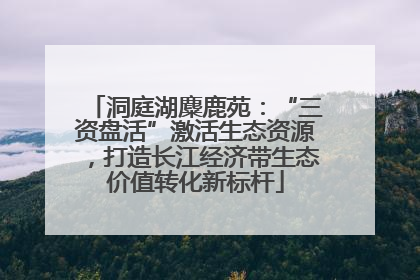 洞庭湖麋鹿苑：“三资盘活”激活生态资源，打造长江经济带生态价值转化新标杆