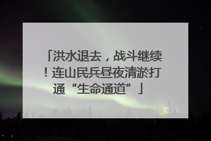 洪水退去，战斗继续！连山民兵昼夜清淤打通“生命通道”