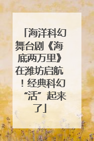 海洋科幻舞台剧《海底两万里》在潍坊启航！经典科幻“活”起来了