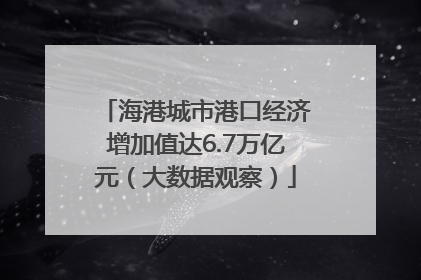 海港城市港口经济增加值达6.7万亿元（大数据观察）