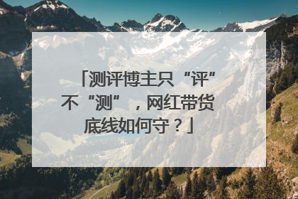 测评博主只“评”不“测”，网红带货底线如何守？