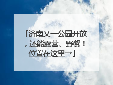济南又一公园开放，还能露营、野餐！位置在这里→