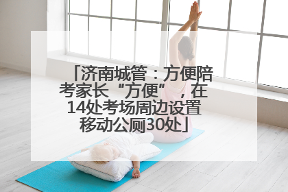 济南城管：方便陪考家长“方便”，在14处考场周边设置移动公厕30处