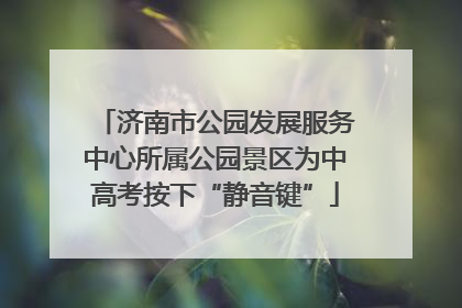 济南市公园发展服务中心所属公园景区为中高考按下“静音键”