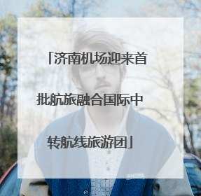 济南机场迎来首批航旅融合国际中转航线旅游团