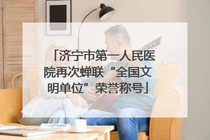 济宁市第一人民医院再次蝉联“全国文明单位”荣誉称号