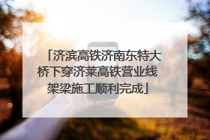 济滨高铁济南东特大桥下穿济莱高铁营业线架梁施工顺利完成