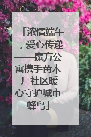 浓情端午，爱心传递——魔方公寓携手黄木 厂社区暖心守护城市蜂鸟