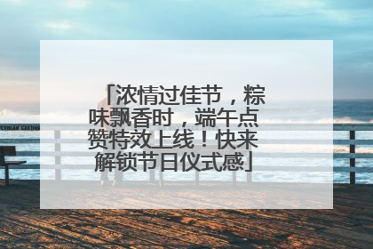 浓情过佳节，粽味飘香时，端午点赞特效上线！快来解锁节日仪式感