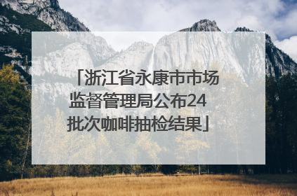 浙江省永康市市场监督管理局公布24批次咖啡抽检结果