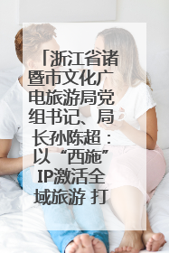浙江省诸暨市文化广电旅游局党组书记、局长孙陈超：以“西施”IP激活全域旅游 打造县域文旅融合新标杆｜第七届全国县域旅游研究成果发布系列活动