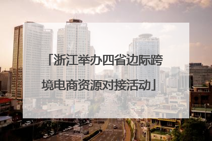 浙江举办四省边际跨境电商资源对接活动