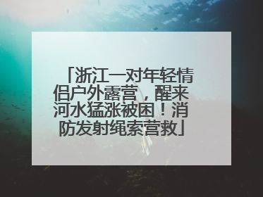 浙江一对年轻情侣户外露营，醒来河水猛涨被困！消防发射绳索营救