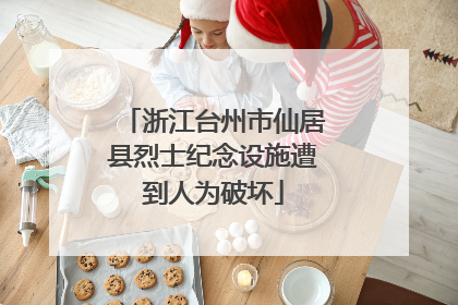 浙江台州市仙居县烈士纪念设施遭到人为破坏