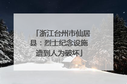 浙江台州市仙居县：烈士纪念设施遭到人为破坏