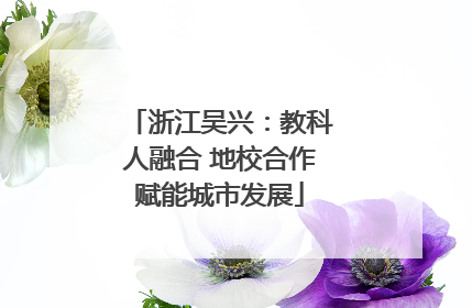 浙江吴兴：教科人融合 地校合作赋能城市发展