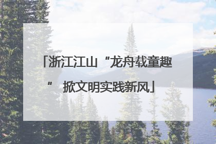 浙江江山“龙舟载童趣” 掀文明实践新风