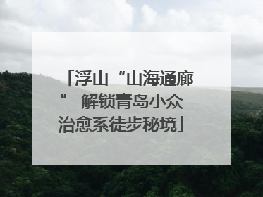 浮山“山海通廊” 解锁青岛小众治愈系徒步秘境