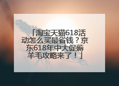 淘宝天猫618活动怎么买最省钱？京东618年中大促薅羊毛攻略来了！